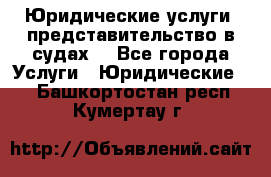 Юридические услуги, представительство в судах. - Все города Услуги » Юридические   . Башкортостан респ.,Кумертау г.